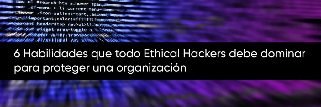 6 Habilidades que todo Ethical Hackers debe dominar para proteger una organización